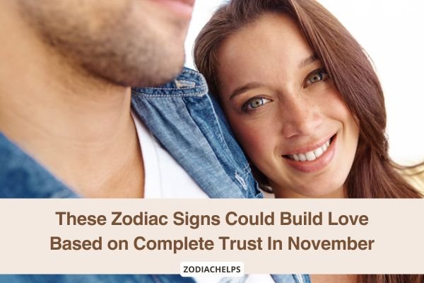 These Zodiac Signs Could Build Love Based on Complete Trust In November