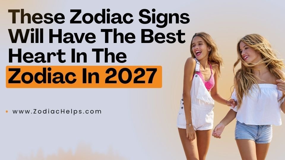 These Zodiac Signs Will Have The Best Heart In The Zodiac In 2027
