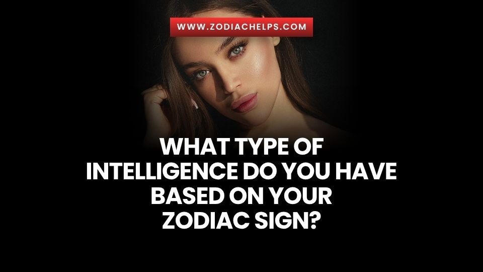 What Type Of Intelligence Do You Have Based On Your Zodiac Sign?