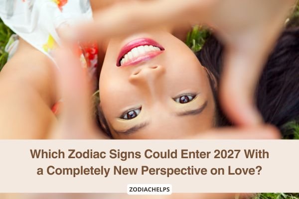 Which Zodiac Signs Could Enter 2027 With a Completely New Perspective on Love